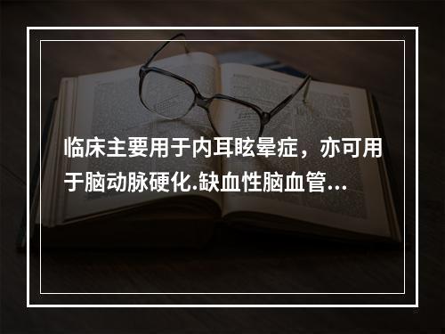 临床主要用于内耳眩晕症，亦可用于脑动脉硬化.缺血性脑血管疾病