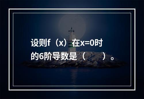 设则f（x）在x=0时的6阶导数是（　　）。