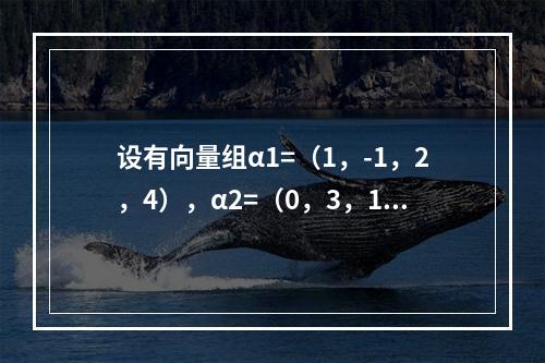 设有向量组α1=（1，-1，2，4），α2=（0，3，1，