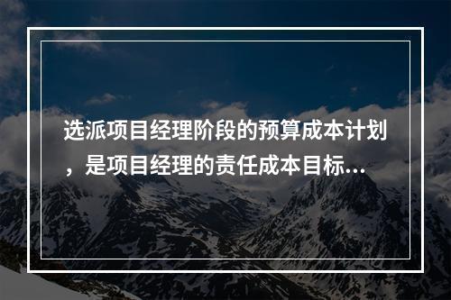 选派项目经理阶段的预算成本计划，是项目经理的责任成本目标，属