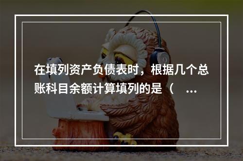 在填列资产负债表时，根据几个总账科目余额计算填列的是（　　）