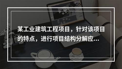 某工业建筑工程项目，针对该项目的特点，进行项目结构分解应考虑