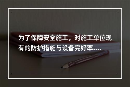 为了保障安全施工，对施工单位现有的防护措施与设备完好率.使用