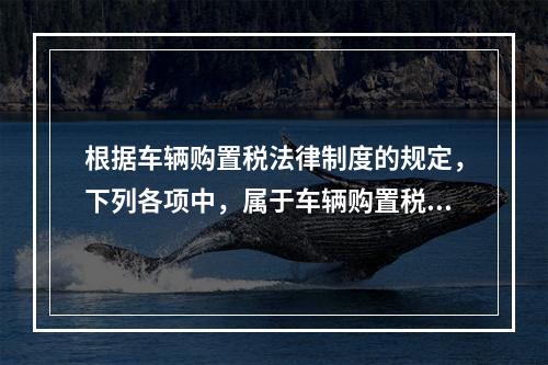 根据车辆购置税法律制度的规定，下列各项中，属于车辆购置税纳税