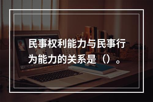 民事权利能力与民事行为能力的关系是（）。