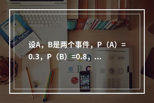 设A，B是两个事件，P（A）=0.3，P（B）=0.8，则