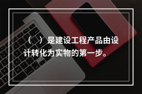 （　）是建设工程产品由设计转化为实物的第一步。