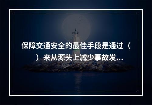 保障交通安全的最佳手段是通过（　　）来从源头上减少事故发生