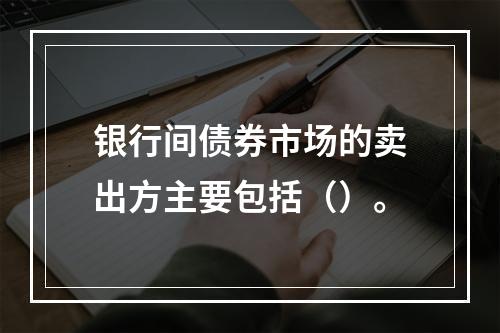 银行间债券市场的卖出方主要包括（）。