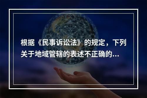 根据《民事诉讼法》的规定，下列关于地域管辖的表述不正确的是（