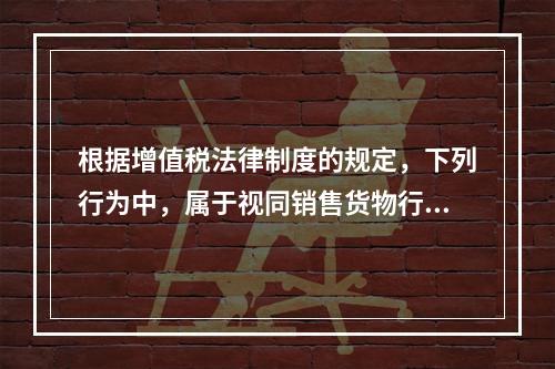 根据增值税法律制度的规定，下列行为中，属于视同销售货物行为的