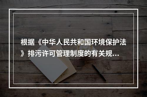 根据《中华人民共和国环境保护法》排污许可管理制度的有关规定，