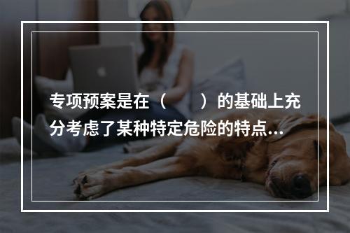 专项预案是在（　　）的基础上充分考虑了某种特定危险的特点，