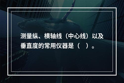 测量纵、横轴线（中心线）以及垂直度的常用仪器是（　）。