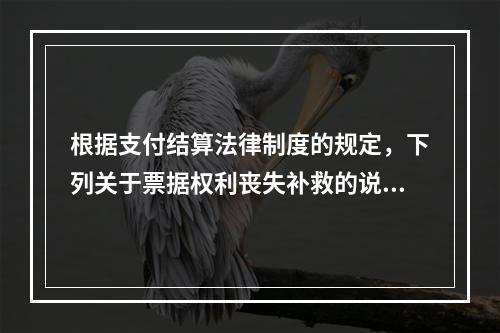 根据支付结算法律制度的规定，下列关于票据权利丧失补救的说法中