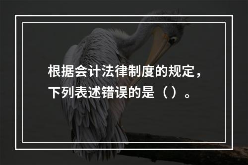 根据会计法律制度的规定，下列表述错误的是（ ）。