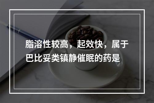 脂溶性较高，起效快，属于巴比妥类镇静催眠的药是