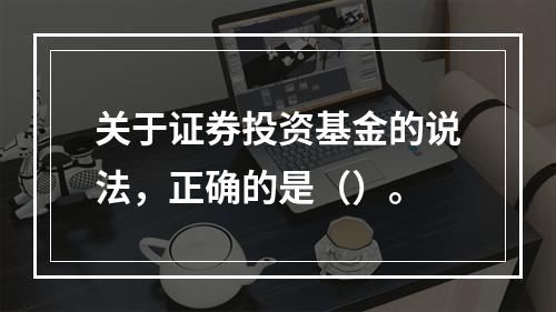 关于证券投资基金的说法，正确的是（）。