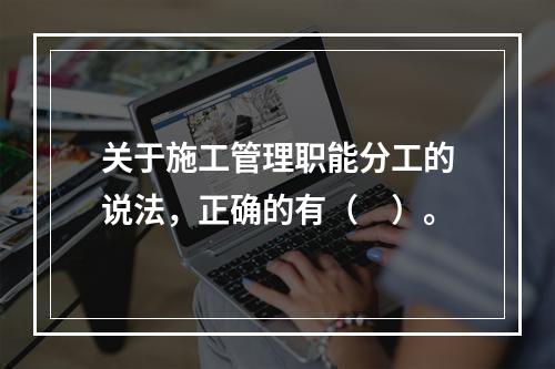 关于施工管理职能分工的说法，正确的有（　）。