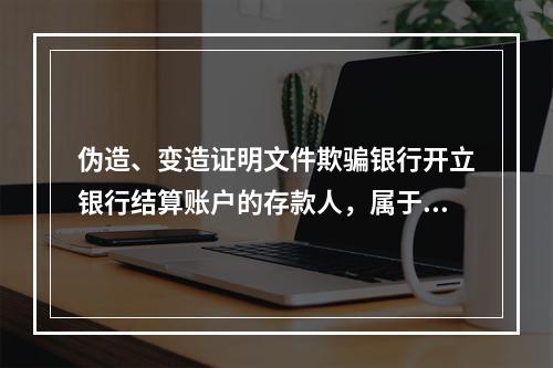 伪造、变造证明文件欺骗银行开立银行结算账户的存款人，属于非经