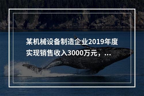 某机械设备制造企业2019年度实现销售收入3000万元，发生