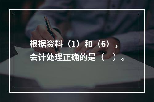 根据资料（1）和（6），会计处理正确的是（　）。