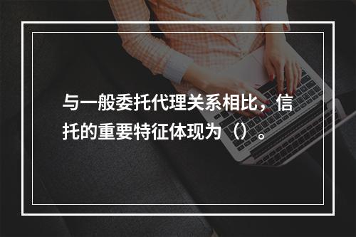 与一般委托代理关系相比，信托的重要特征体现为（）。