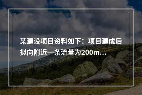 某建设项目资料如下：项目建成后拟向附近一条流量为200m3/