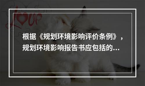 根据《规划环境影响评价条例》，规划环境影响报告书应包括的内容