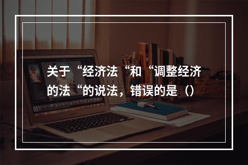 关于“经济法“和“调整经济的法“的说法，错误的是（）