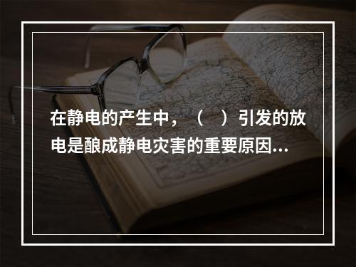 在静电的产生中，（　）引发的放电是酿成静电灾害的重要原因之一