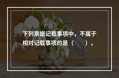 下列票据记载事项中，不属于相对记载事项的是（　　）。