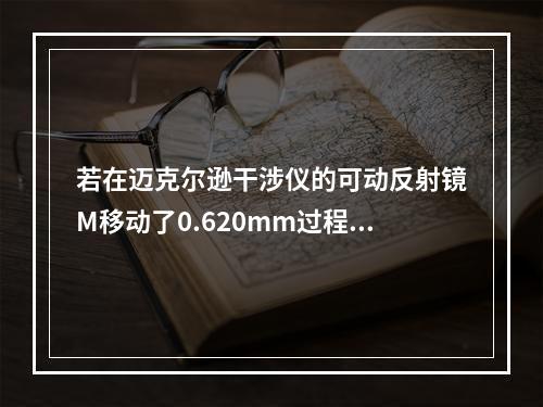 若在迈克尔逊干涉仪的可动反射镜M移动了0.620mm过程中