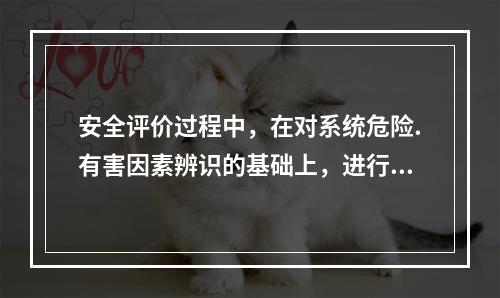 安全评价过程中，在对系统危险.有害因素辨识的基础上，进行系统