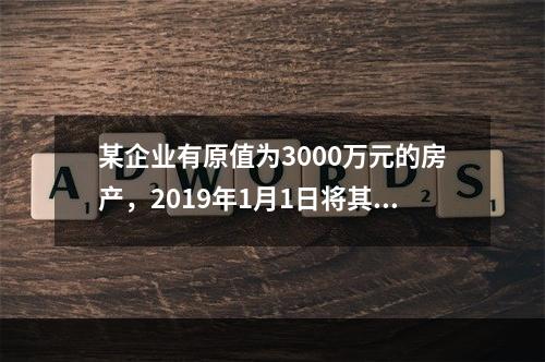 某企业有原值为3000万元的房产，2019年1月1日将其中的