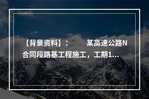 【背景资料】：　　某高速公路N合同段路基工程施工，工期18个