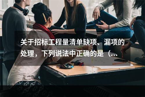 关于招标工程量清单缺项、漏项的处理，下列说法中正确的是（　）