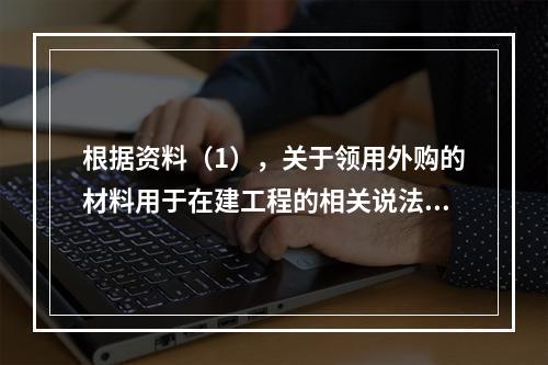 根据资料（1），关于领用外购的材料用于在建工程的相关说法中，