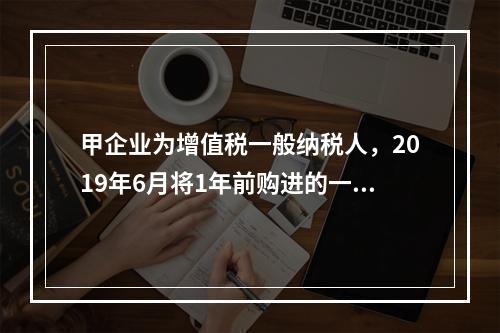 甲企业为增值税一般纳税人，2019年6月将1年前购进的一台生