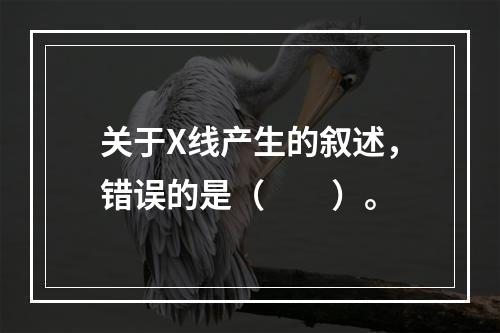 关于X线产生的叙述，错误的是（　　）。