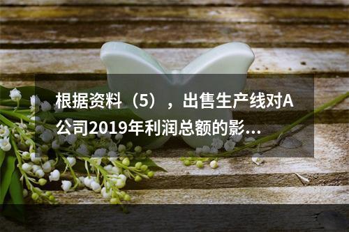 根据资料（5），出售生产线对A公司2019年利润总额的影响金