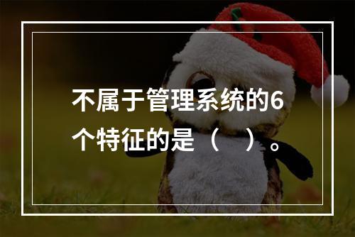 不属于管理系统的6个特征的是（　）。