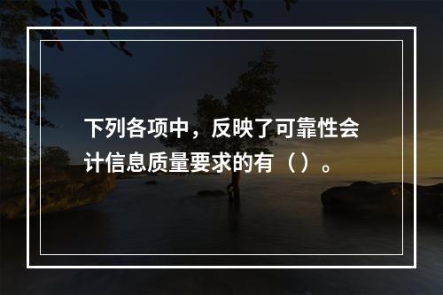 下列各项中，反映了可靠性会计信息质量要求的有（ ）。