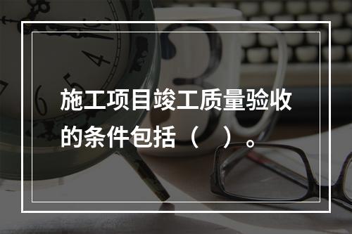 施工项目竣工质量验收的条件包括（　）。