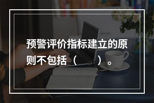 预警评价指标建立的原则不包括（　　）。