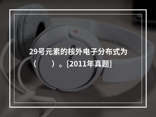 29号元素的核外电子分布式为（　　）。[2011年真题]