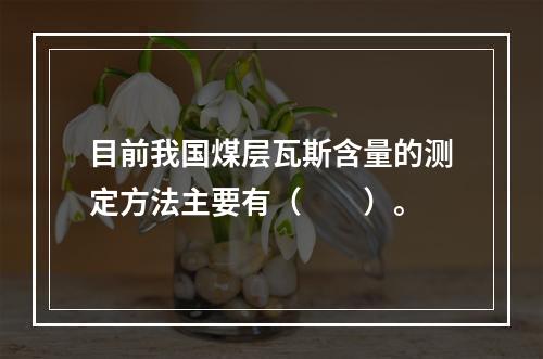 目前我国煤层瓦斯含量的测定方法主要有（　　）。