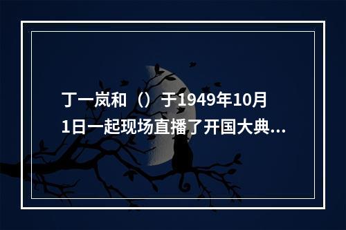 丁一岚和（）于1949年10月1日一起现场直播了开国大典的盛