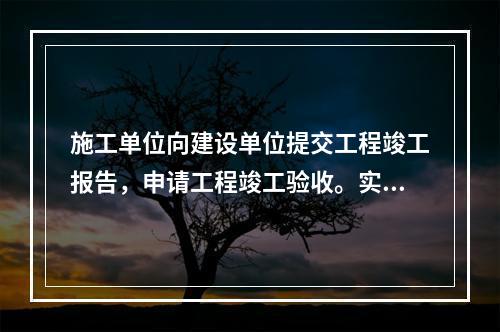 施工单位向建设单位提交工程竣工报告，申请工程竣工验收。实行监