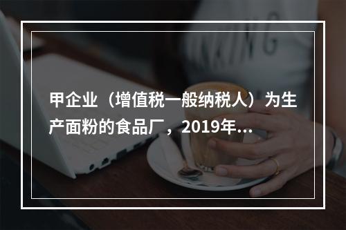 甲企业（增值税一般纳税人）为生产面粉的食品厂，2019年10